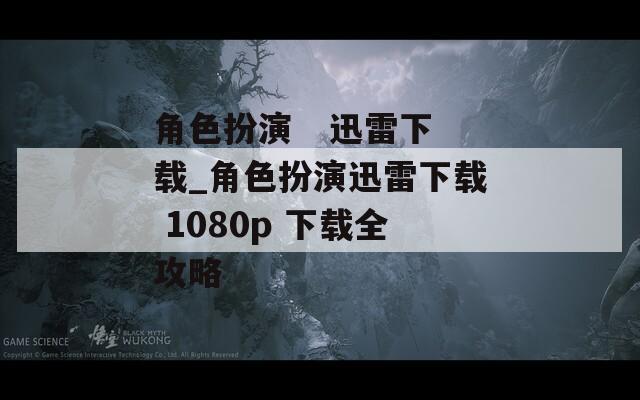 角色扮演  迅雷下载_角色扮演迅雷下载 1080p 下载全攻略 第1张