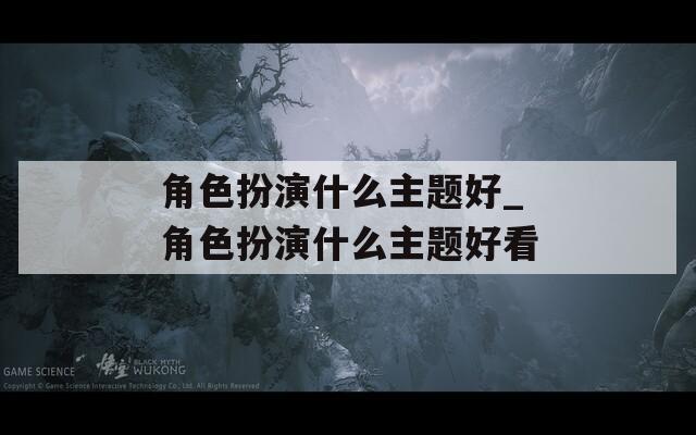 角色扮演什么主题好_角色扮演什么主题好看  第1张