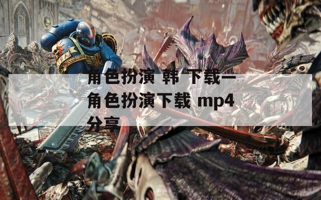 角色扮演 韩 下载—角色扮演下载 mp4分享  第1张