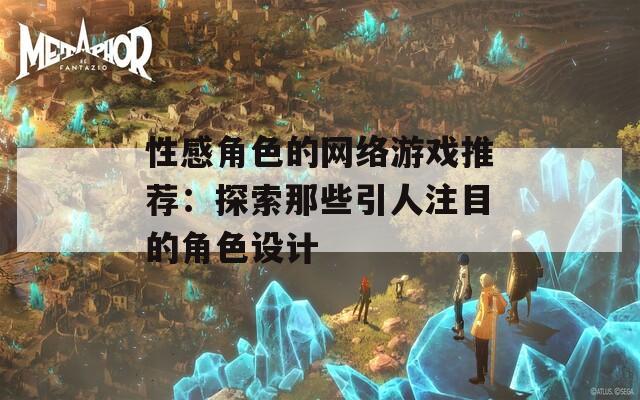 性感角色的网络游戏推荐：探索那些引人注目的角色设计