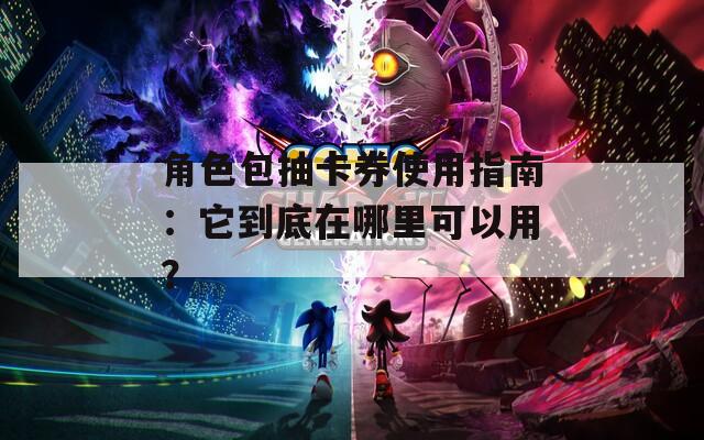 角色包抽卡券使用指南：它到底在哪里可以用？  第1张
