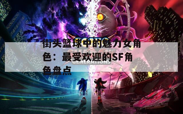 街头篮球中的魅力女角色：最受欢迎的SF角色盘点  第1张
