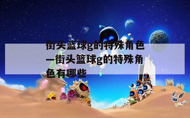 街头篮球g的特殊角色—街头篮球g的特殊角色有哪些
