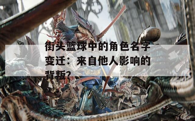 街头篮球中的角色名字变迁：来自他人影响的背叛？  第1张