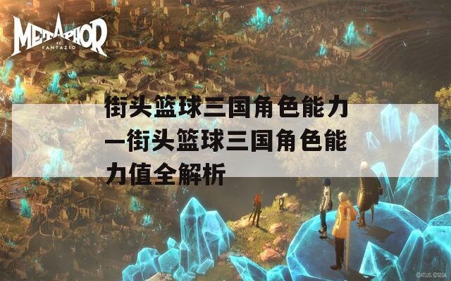 街头篮球三国角色能力—街头篮球三国角色能力值全解析  第1张