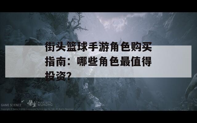 街头篮球手游角色购买指南：哪些角色最值得投资？  第1张