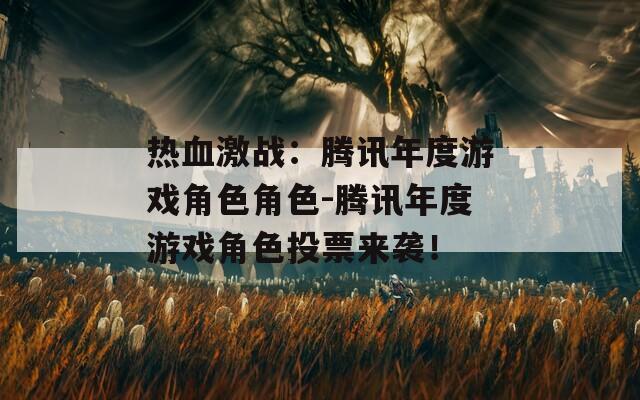 热血激战：腾讯年度游戏角色角色-腾讯年度游戏角色投票来袭！  第1张