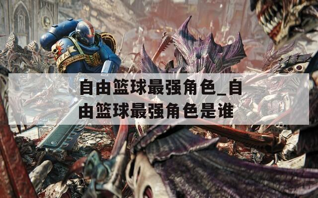 自由篮球最强角色_自由篮球最强角色是谁  第1张