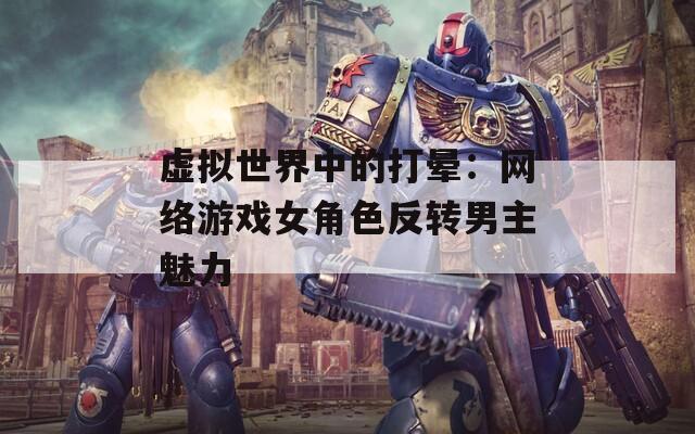 虚拟世界中的打晕：网络游戏女角色反转男主魅力  第1张