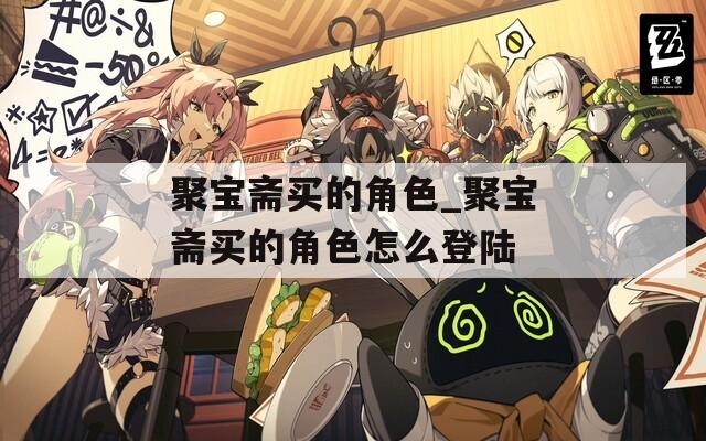 聚宝斋买的角色_聚宝斋买的角色怎么登陆