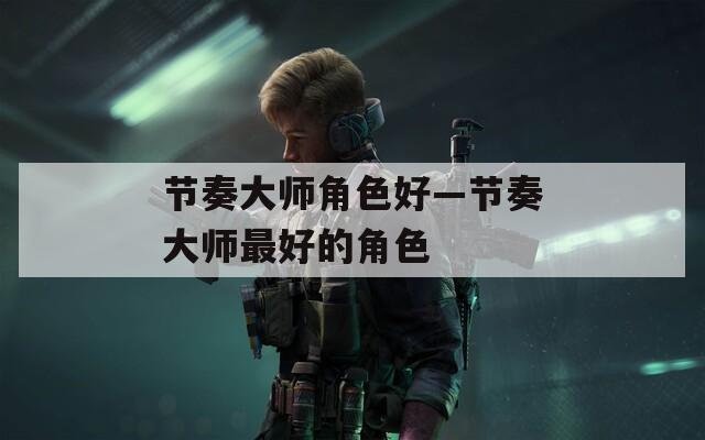节奏大师角色好—节奏大师最好的角色  第1张