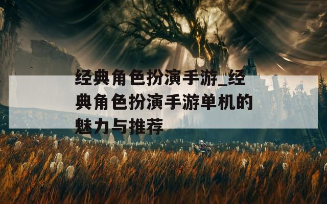 经典角色扮演手游_经典角色扮演手游单机的魅力与推荐  第1张
