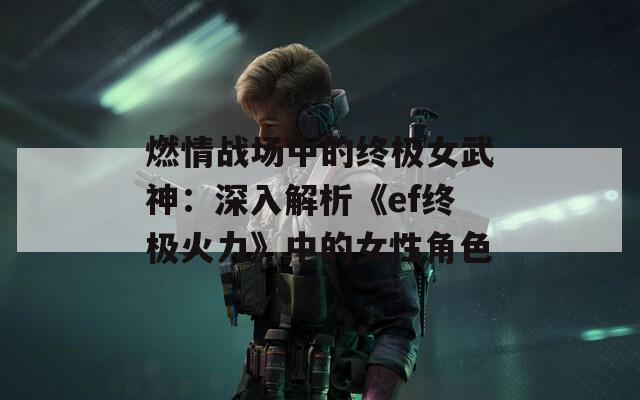 燃情战场中的终极女武神:深入解析《ef终极火力》中的女性角色 第1张 燃情战场中的终极女武神:深入解析《ef终极火力》中的女性角色 第1张