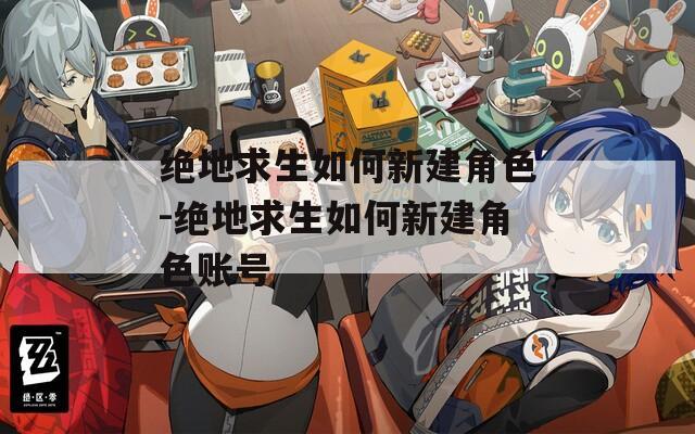 绝地求生如何新建角色-绝地求生如何新建角色账号