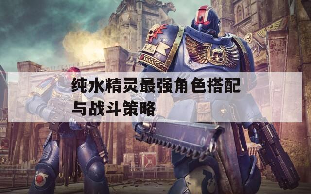 纯水精灵最强角色搭配与战斗策略