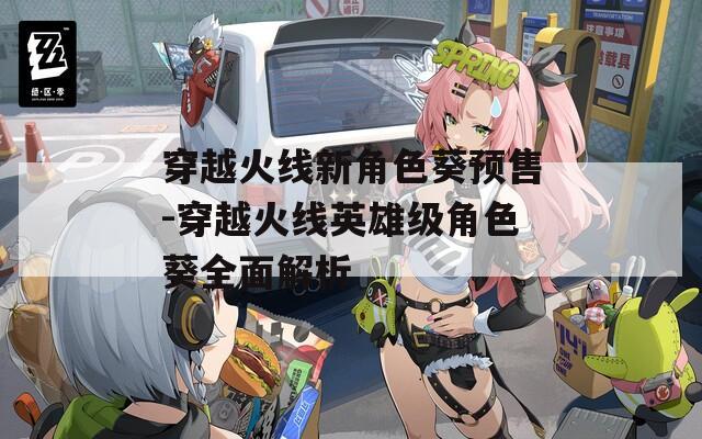 穿越火线新角色葵预售-穿越火线英雄级角色葵全面解析