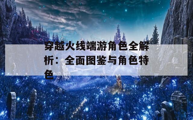 穿越火线端游角色全解析：全面图鉴与角色特色  第1张