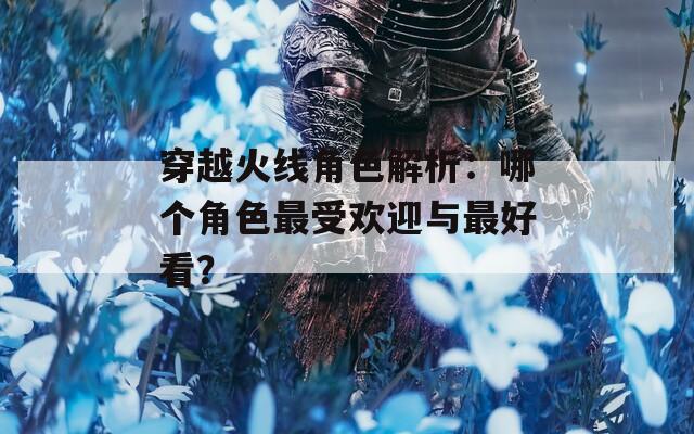 穿越火线角色解析：哪个角色最受欢迎与最好看？  第1张