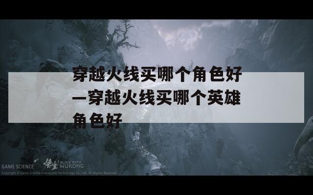 穿越火线买哪个角色好—穿越火线买哪个英雄角色好  第1张
