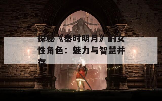 探秘《秦时明月》的女性角色：魅力与智慧并存  第1张