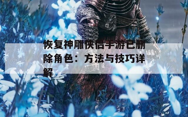 恢复神雕侠侣手游已删除角色：方法与技巧详解  第1张