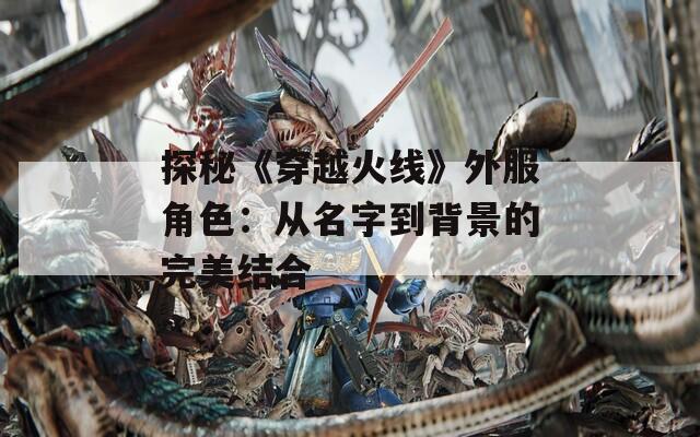 探秘《穿越火线》外服角色：从名字到背景的完美结合  第1张