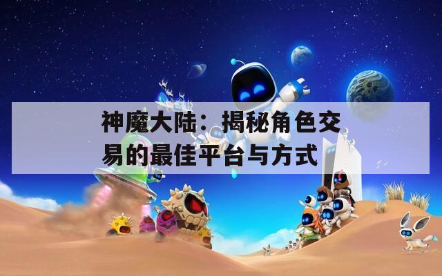 神魔大陆：揭秘角色交易的最佳平台与方式  第1张