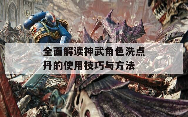 全面解读神武角色洗点丹的使用技巧与方法