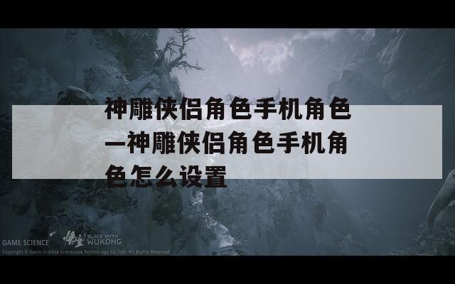 神雕侠侣角色手机角色—神雕侠侣角色手机角色怎么设置  第1张