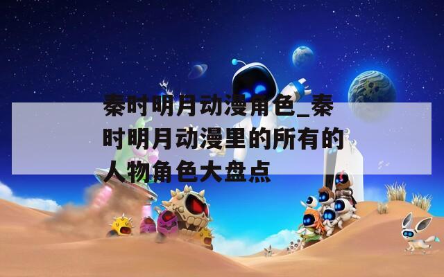 秦时明月动漫角色_秦时明月动漫里的所有的人物角色大盘点