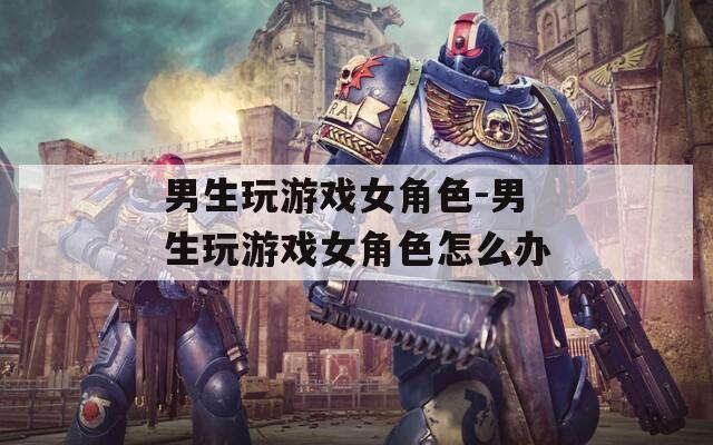 男生玩游戏女角色-男生玩游戏女角色怎么办