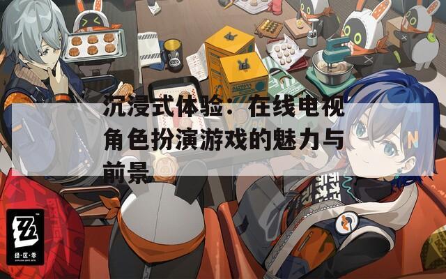 沉浸式体验：在线电视角色扮演游戏的魅力与前景  第1张