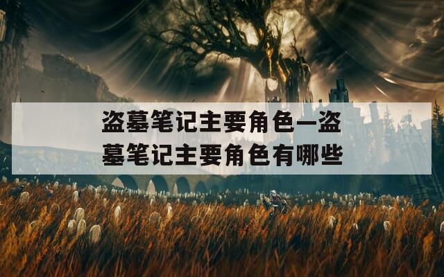 盗墓笔记主要角色—盗墓笔记主要角色有哪些  第1张