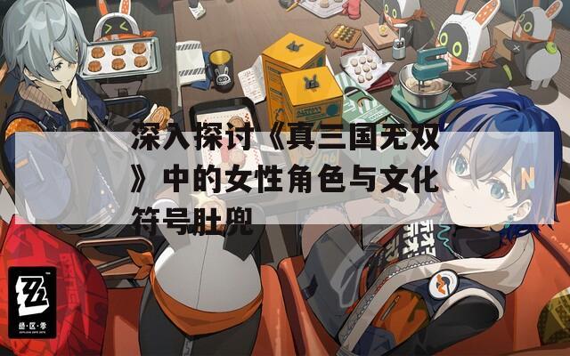深入探讨《真三国无双》中的女性角色与文化符号肚兜  第1张