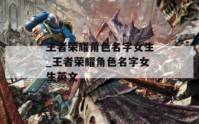 王者荣耀角色名字女生_王者荣耀角色名字女生英文  第1张