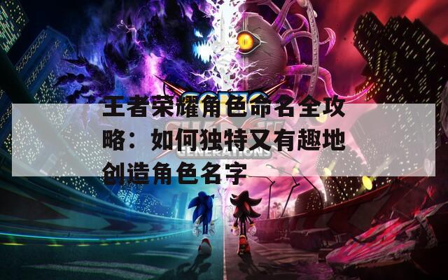 王者荣耀角色命名全攻略：如何独特又有趣地创造角色名字  第1张