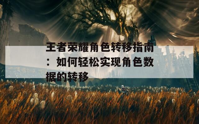 王者荣耀角色转移指南：如何轻松实现角色数据的转移  第1张
