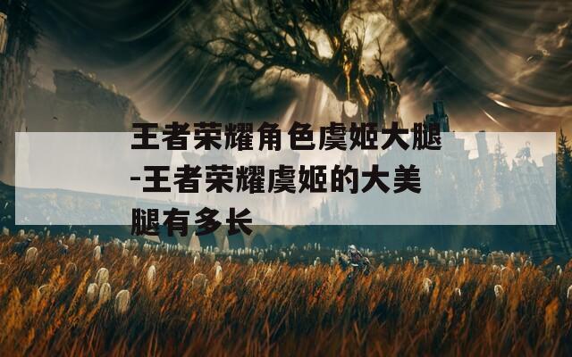 王者荣耀角色虞姬大腿-王者荣耀虞姬的大美腿有多长  第1张
