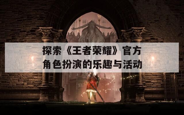 探索《王者荣耀》官方角色扮演的乐趣与活动  第1张