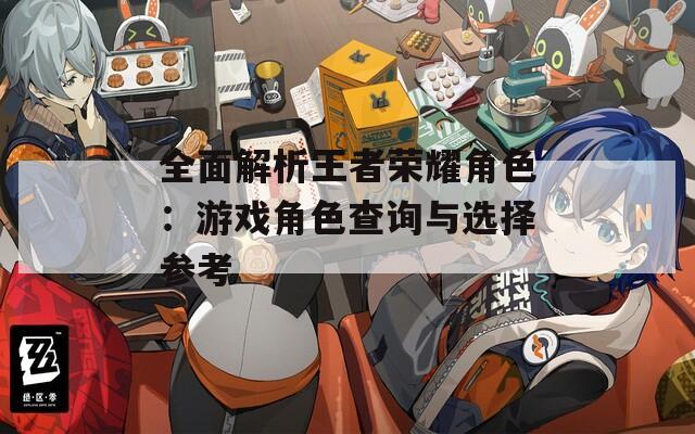 全面解析王者荣耀角色：游戏角色查询与选择参考  第1张