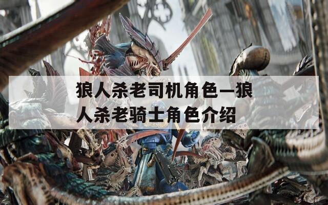 狼人杀老司机角色—狼人杀老骑士角色介绍  第1张