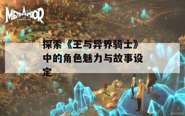 探索《王与异界骑士》中的角色魅力与故事设定  第1张