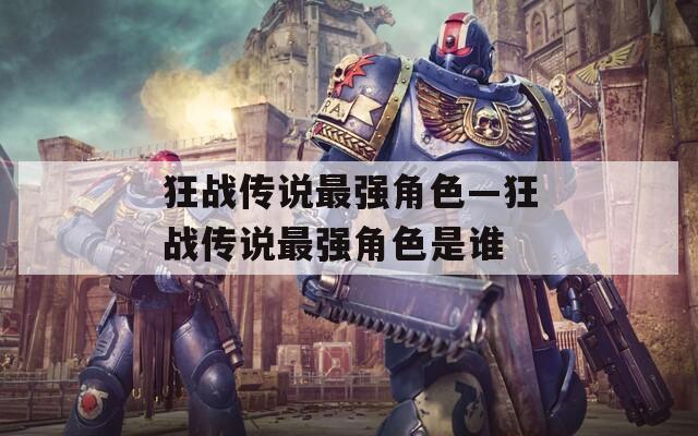 狂战传说最强角色—狂战传说最强角色是谁  第1张