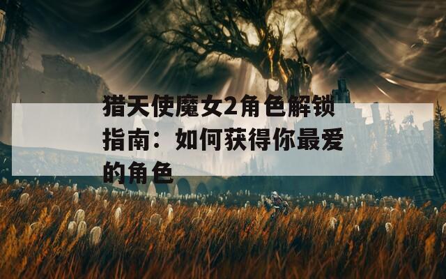猎天使魔女2角色解锁指南：如何获得你最爱的角色  第1张