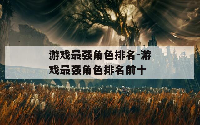 游戏最强角色排名-游戏最强角色排名前十  第1张