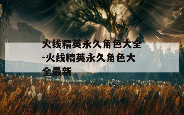 火线精英永久角色大全-火线精英永久角色大全最新