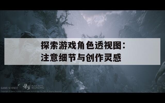 探索游戏角色透视图：注意细节与创作灵感  第1张