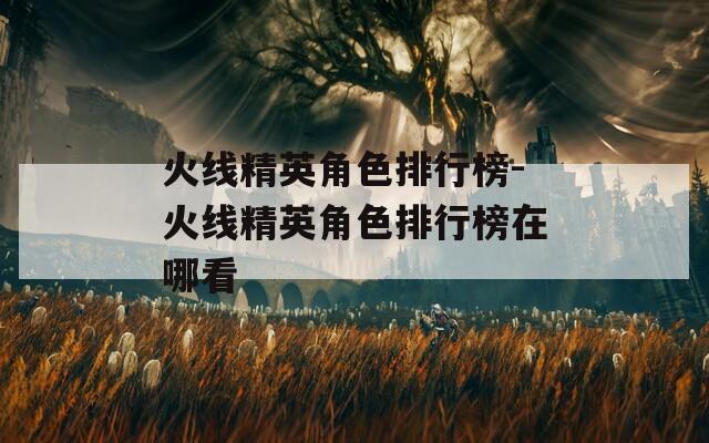 火线精英角色排行榜-火线精英角色排行榜在哪看  第1张