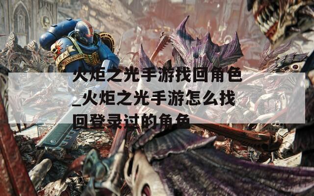 火炬之光手游找回角色_火炬之光手游怎么找回登录过的角色  第1张