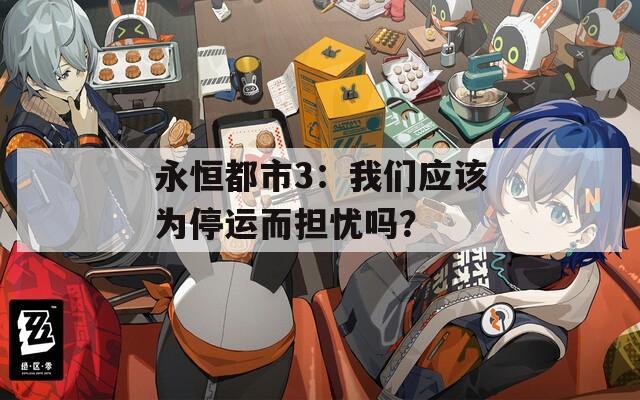 永恒都市3：我们应该为停运而担忧吗？  第1张